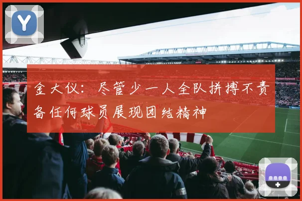 金大仪：尽管少一人全队拼搏不责备任何球员展现团结精神
