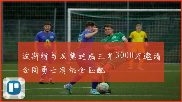 波斯特与灰熊达成三年3000万邀请合同勇士有机会匹配