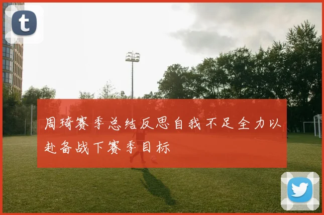 周琦赛季总结反思自我不足全力以赴备战下赛季目标