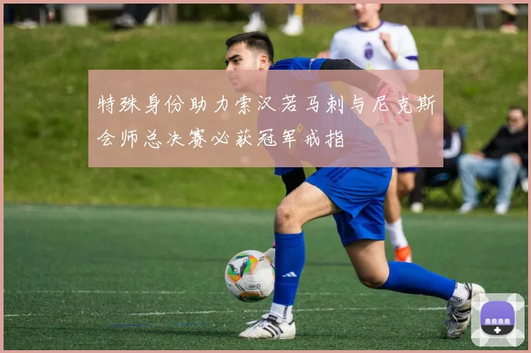 特殊身份助力索汉若马刺与尼克斯会师总决赛必获冠军戒指