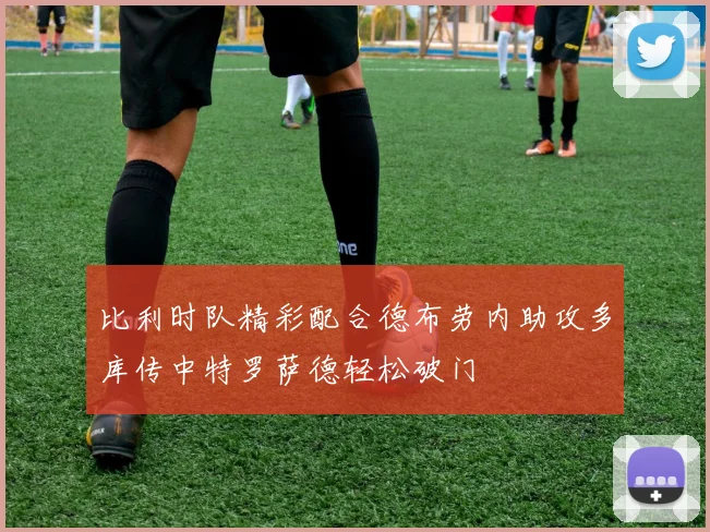 比利时队精彩配合德布劳内助攻多库传中特罗萨德轻松破门