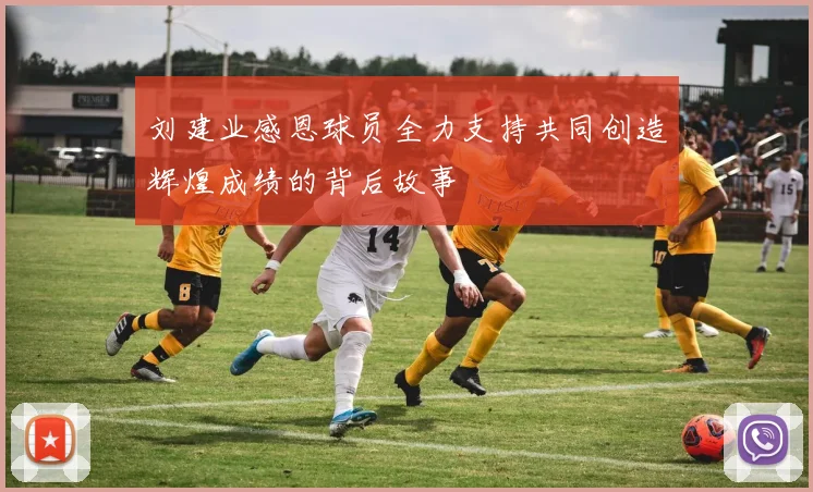 刘建业感恩球员全力支持共同创造辉煌成绩的背后故事