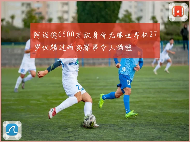 阿诺德6500万欧身价无缘世界杯27岁仅踢过两场赛事令人唏嘘