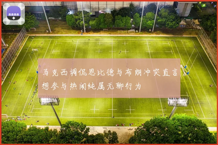 马克西调侃恩比德与布朗冲突直言想参与热闹纯属无聊行为