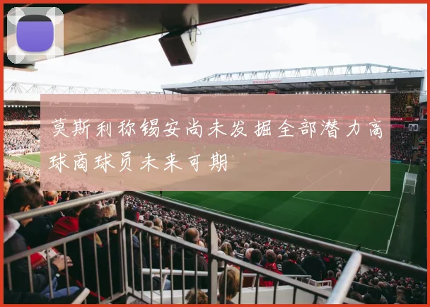 莫斯利称锡安尚未发掘全部潜力高球商球员未来可期