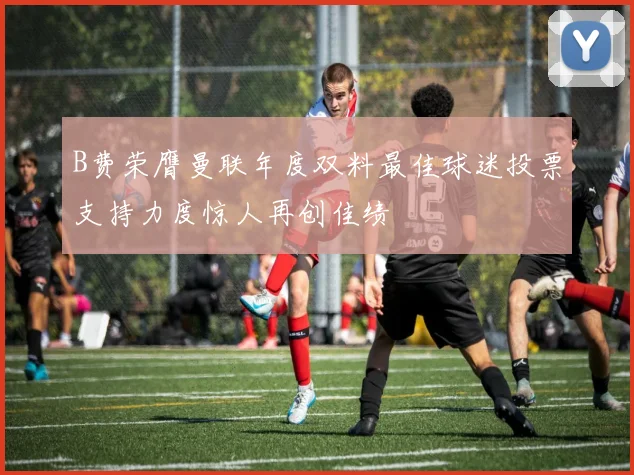 B费荣膺曼联年度双料最佳球迷投票支持力度惊人再创佳绩