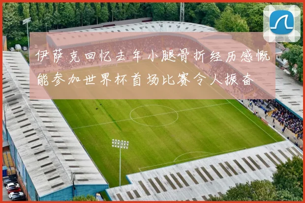 伊萨克回忆去年小腿骨折经历感慨能参加世界杯首场比赛令人振奋