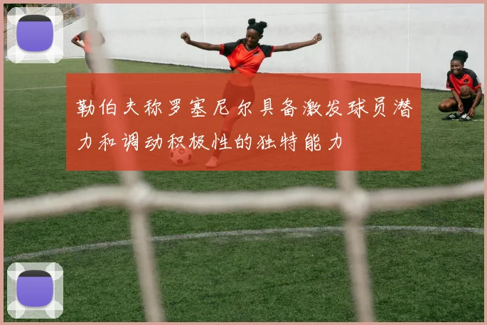 勒伯夫称罗塞尼尔具备激发球员潜力和调动积极性的独特能力