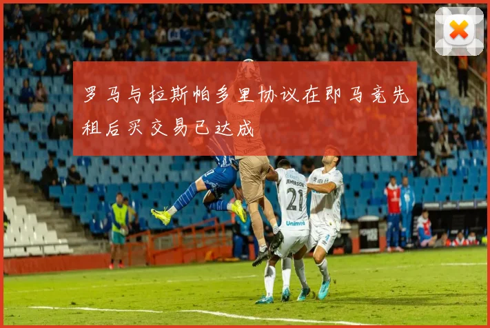 罗马与拉斯帕多里协议在即马竞先租后买交易已达成