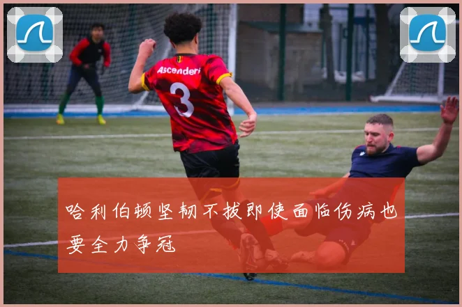 哈利伯顿坚韧不拔即使面临伤病也要全力争冠