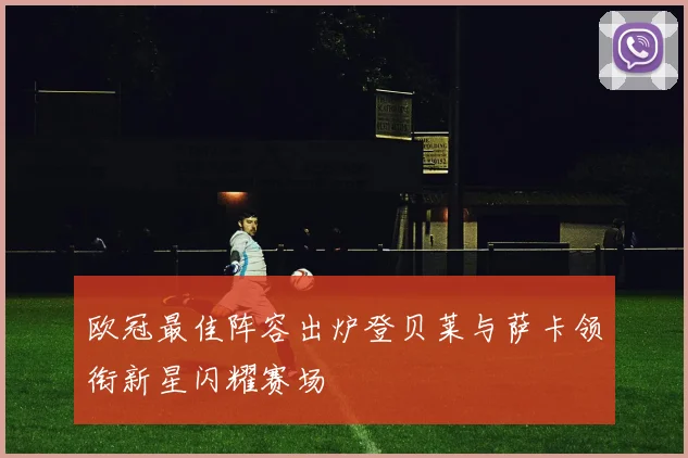 欧冠最佳阵容出炉登贝莱与萨卡领衔新星闪耀赛场