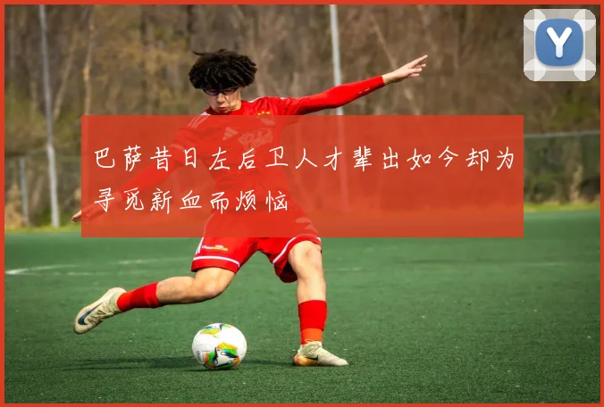 巴萨昔日左后卫人才辈出如今却为寻觅新血而烦恼