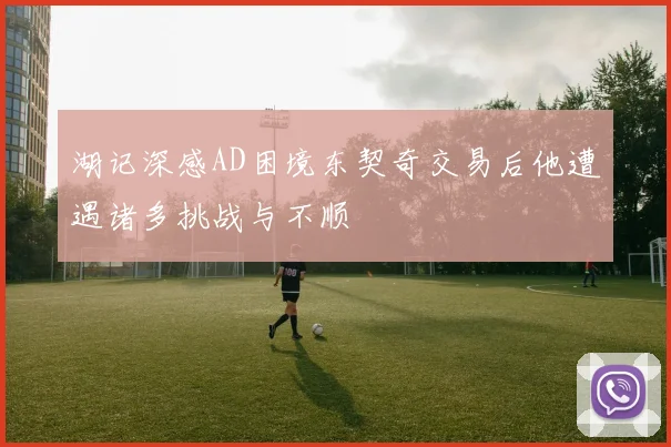 湖记深感AD困境东契奇交易后他遭遇诸多挑战与不顺