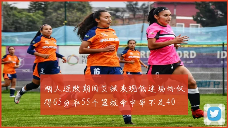湖人连败期间艾顿表现低迷场均仅得65分和55个篮板命中率不足40