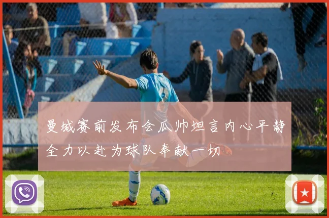 曼城赛前发布会瓜帅坦言内心平静全力以赴为球队奉献一切